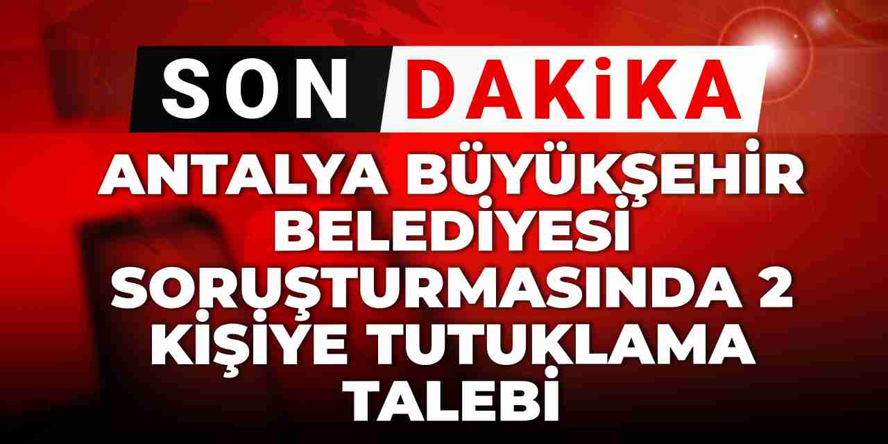 Son dakika | Antalya Büyükşehir Belediyesi soruşturmasında 2 kişiye tutuklama talebi