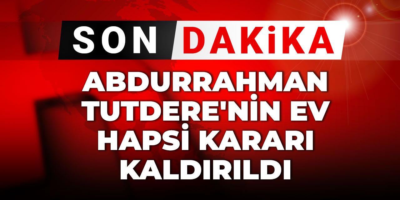 Son dakika | Abdurrahman Tutdere'nin ev hapsi kararı kaldırıldı