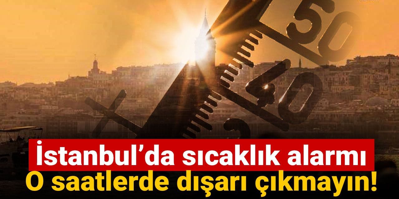 İstanbul’da sıcaklık alarmı: O saatlerde dışarı çıkmayın!