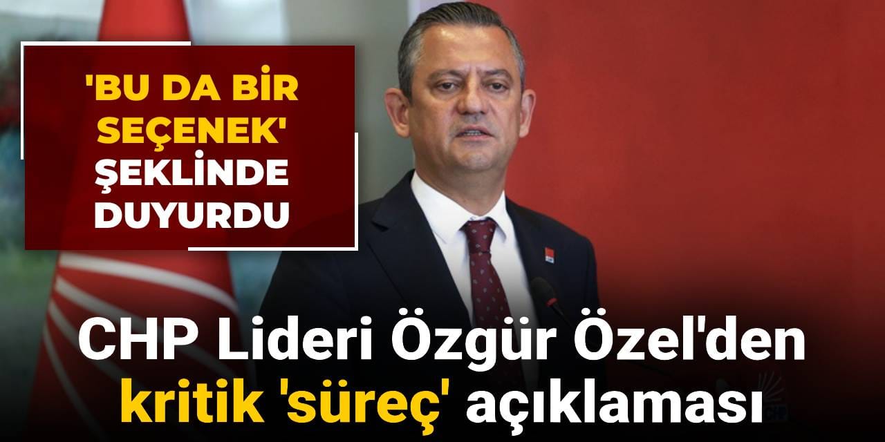 Özgür Özel'den kritik süreç açıklaması: 'Bu da bir seçenek' diyerek duyurdu