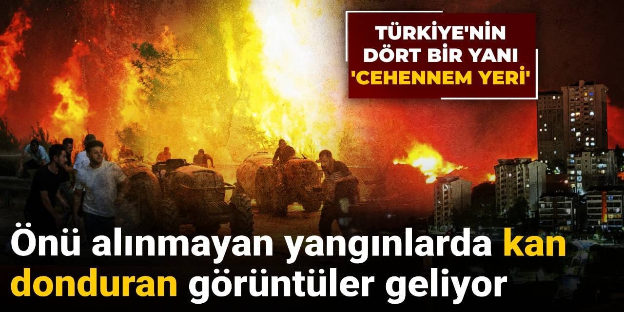 Türkiye'nin dört bir yanı 'cehennem yeri': Önü alınmayan yangınlarda kan donduran görüntüler geliyor