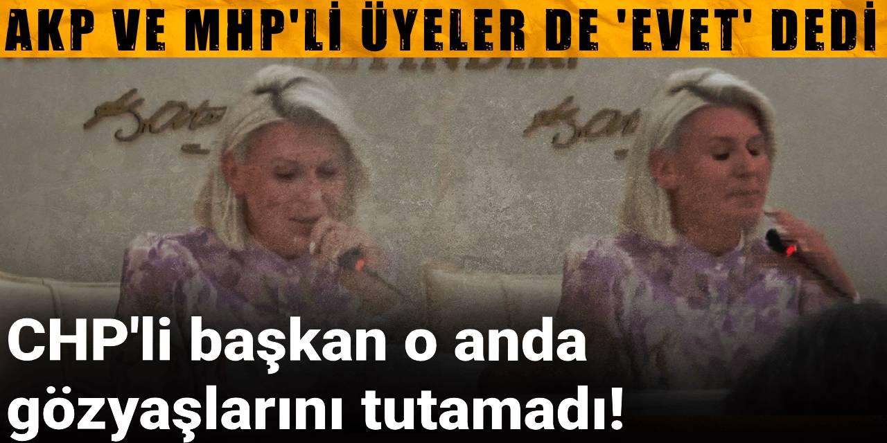 AKP ve MHP'li üyeler de 'evet' dedi: CHP'li başkan o anda gözyaşlarını tutamadı!