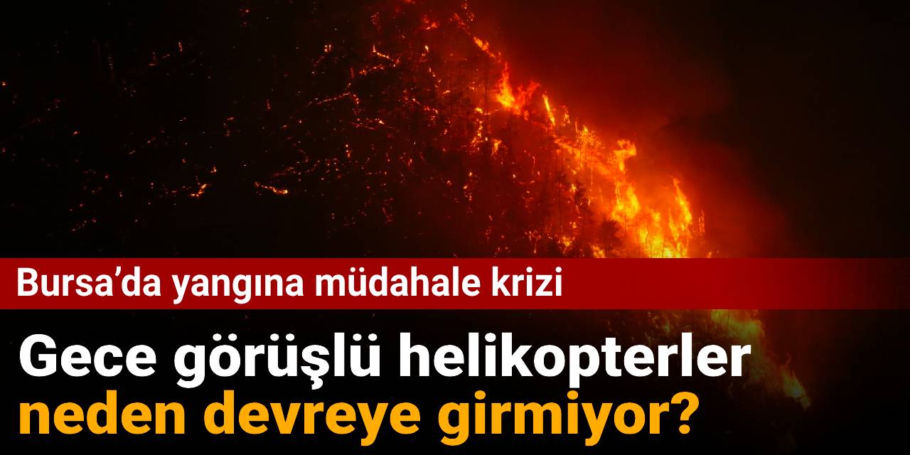 Bursa’da yangına müdahale krizi: Gece görüşlü helikopterler neden devreye girmiyor?