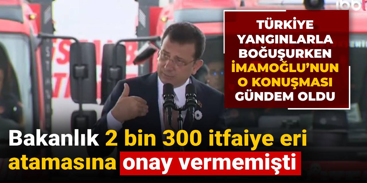 Türkiye yangınlarla boğuşurken İmamoğlu’nun o konuşması gündem oldu: Bakanlık 2 bin 300 itfaiye eri atamasına onay vermemişti