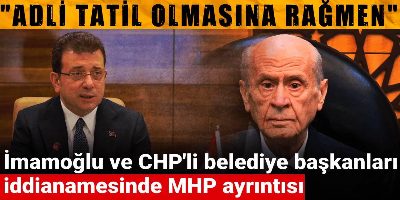 İmamoğlu iddianamesinde MHP ayrıntısı: Adli tatil olmasına rağmen