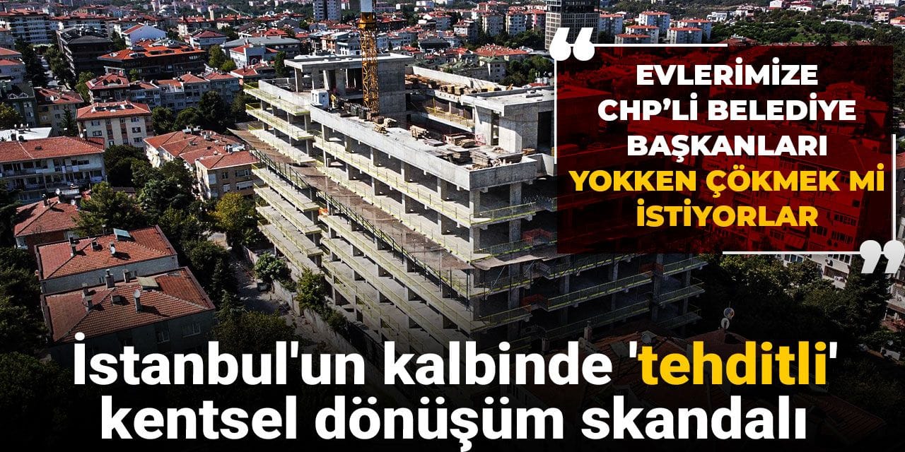 İstanbul'un kalbinde 'tehditli' kentsel dönüşüm skandalı: Evlerimize CHP’li belediye başkanları yokken çökmek mi istiyorlar