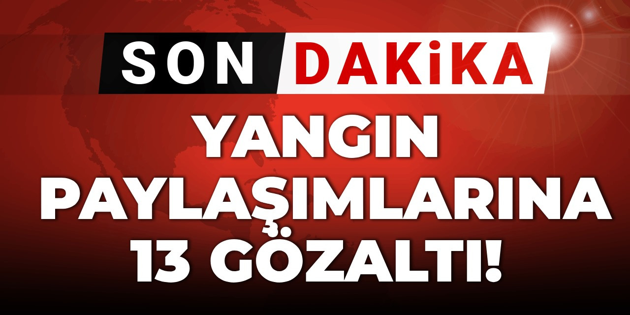Orman yangını paylaşımlarına 13 gözaltı!