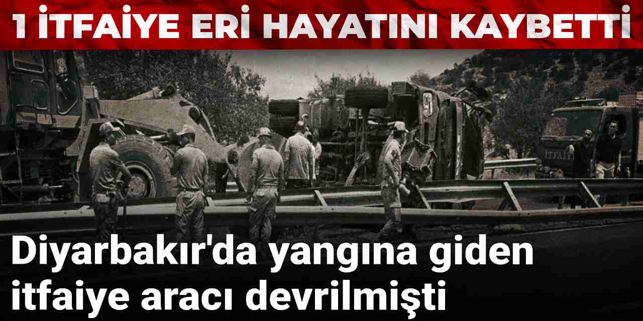 Diyarbakır'da yangına giden itfaiye aracı devrilmişti: 1 itfaiye eri hayatını kaybetti!