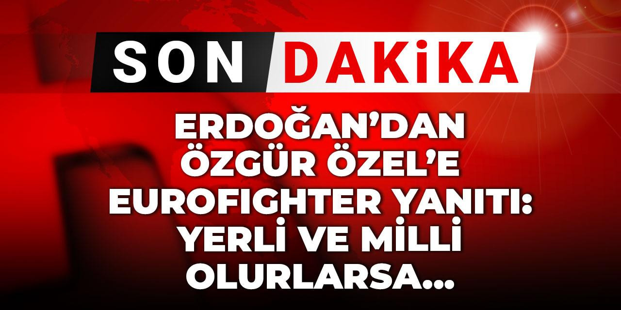 Erdoğan'dan Özgür Özel'e Eurofighter yanıtı: Yerli ve milli olurlarsa...