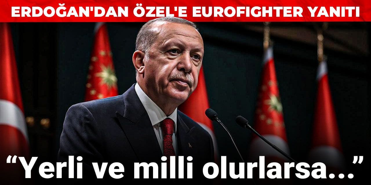Erdoğan'dan Özgür Özel'e Eurofighter yanıtı: Yerli ve milli olurlarsa...