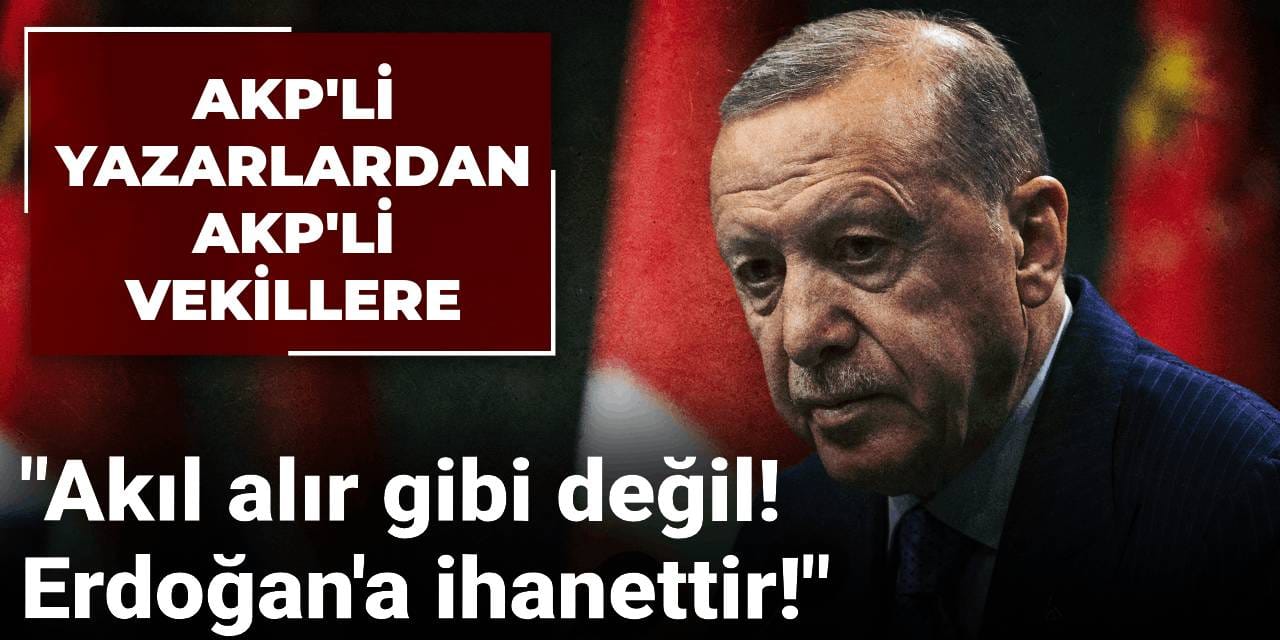 AKP'li yazarlar AKP'li vekillere resti çekti: Akıl alır gibi değil! Erdoğan'a ihanet...