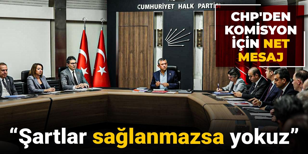 CHP'den komisyon için net mesaj: Şartlar sağlanmazsa yokuz