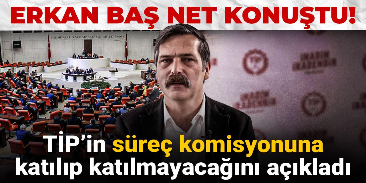Erkan Baş net konuştu! TİP’in süreç komisyonuna katılıp katılmayacağını açıkladı