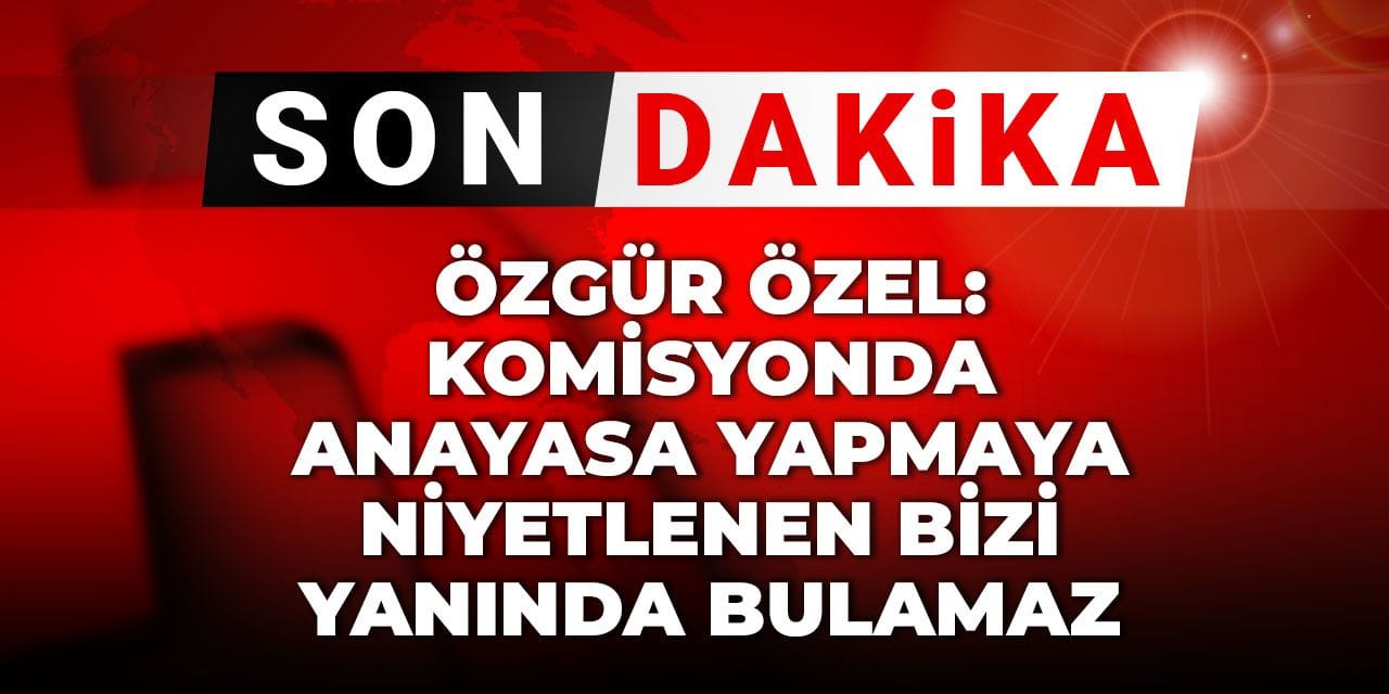 Son Dakika |  Özgür Özel: Komisyonda Anayasa yapmaya niyetlenen bizi yanında bulamaz