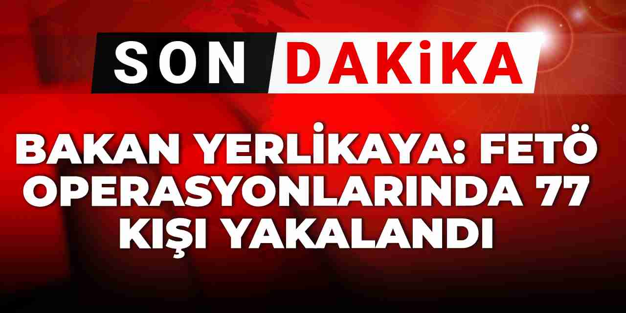 Son dakika | Bakan Yerlikaya: FETÖ operasyonlarında 77 kişi yakalandı