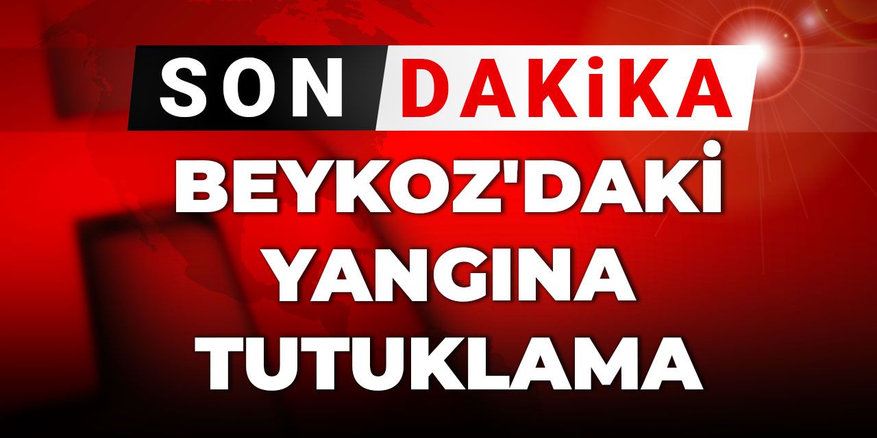 Son Dakika | Beykoz'daki yangına tutuklama