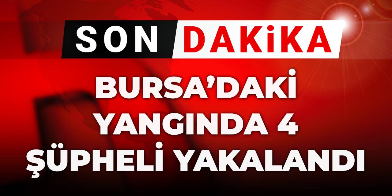 Son Dakika | Bursa'daki yangında 4 şüpheli yakalandı