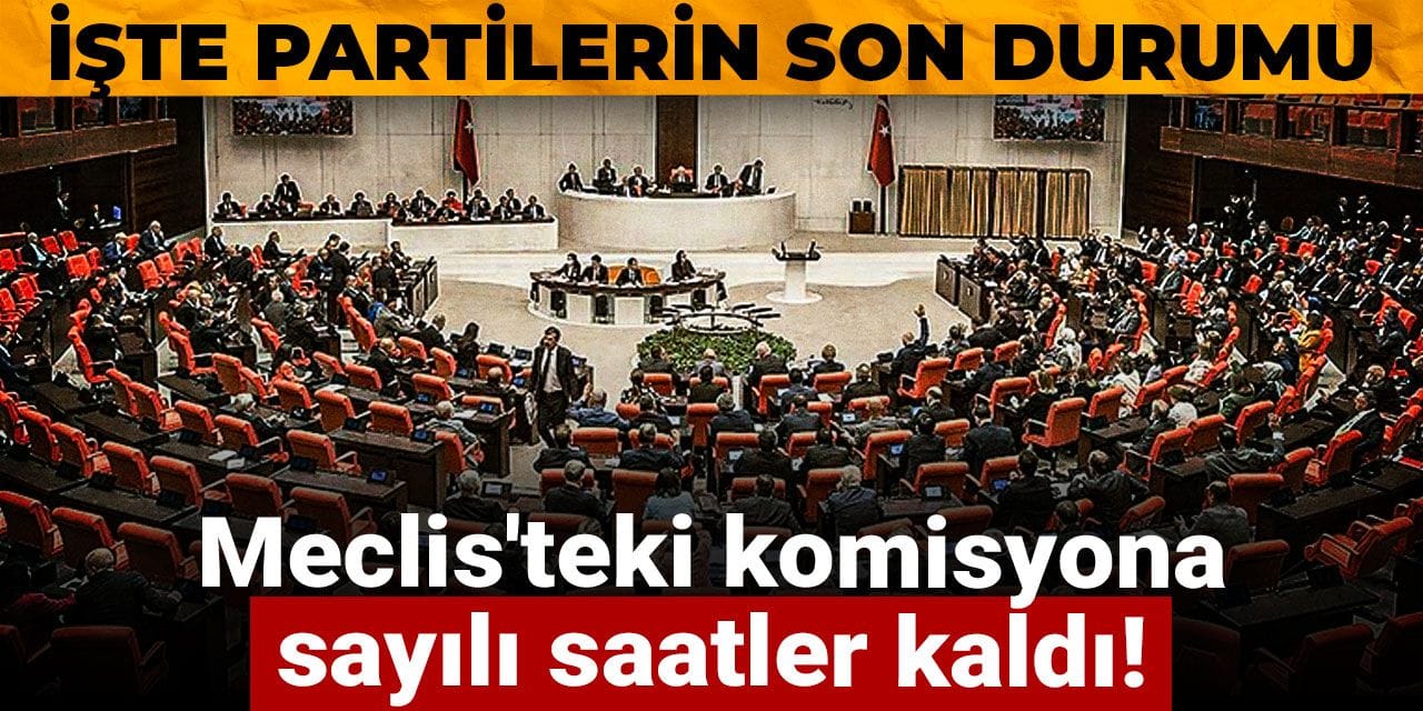 Meclis'teki komisyona sayılı saatler kaldı! İşte partilerin son durumu
