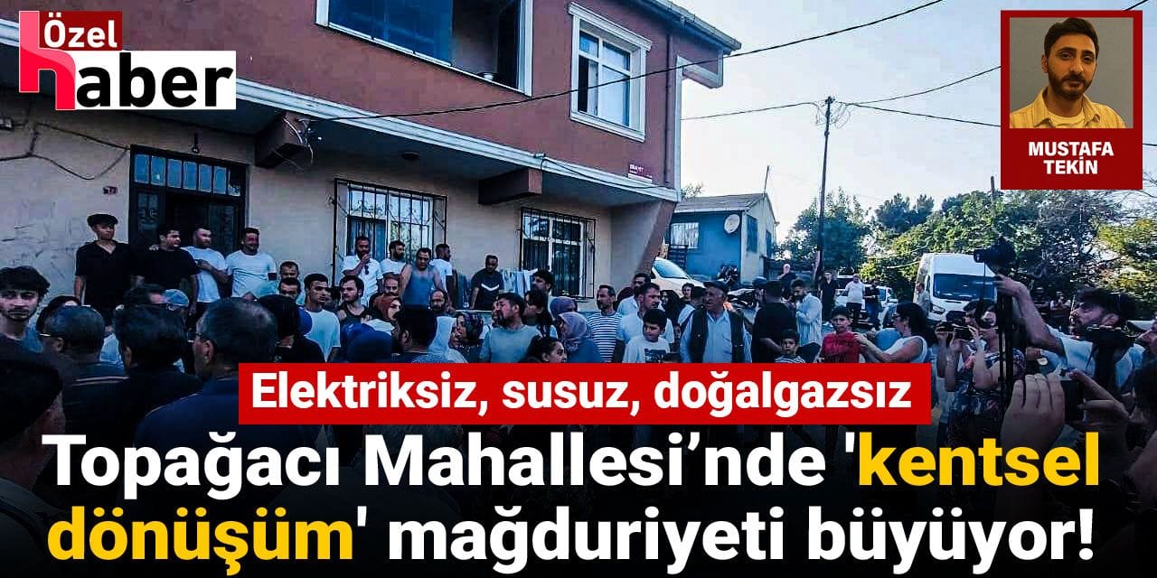 Elektriksiz, susuz, doğalgazsız: Topağacı Mahallesi’nde 'kentsel dönüşüm' mağduriyeti büyüyor!