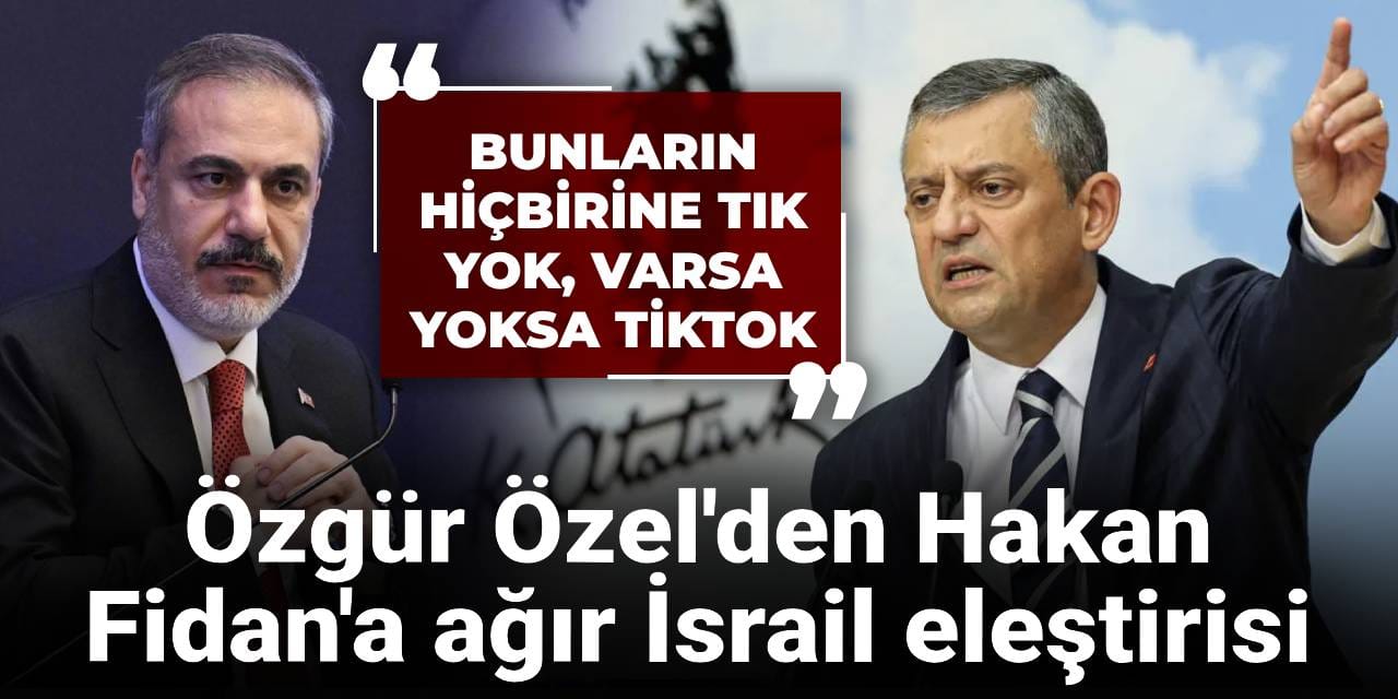 Özgür Özel'den Hakan Fidan'a ağır İsrail eleştirisi: Bunların hiçbirine tık yok, varsa yoksa TikTok