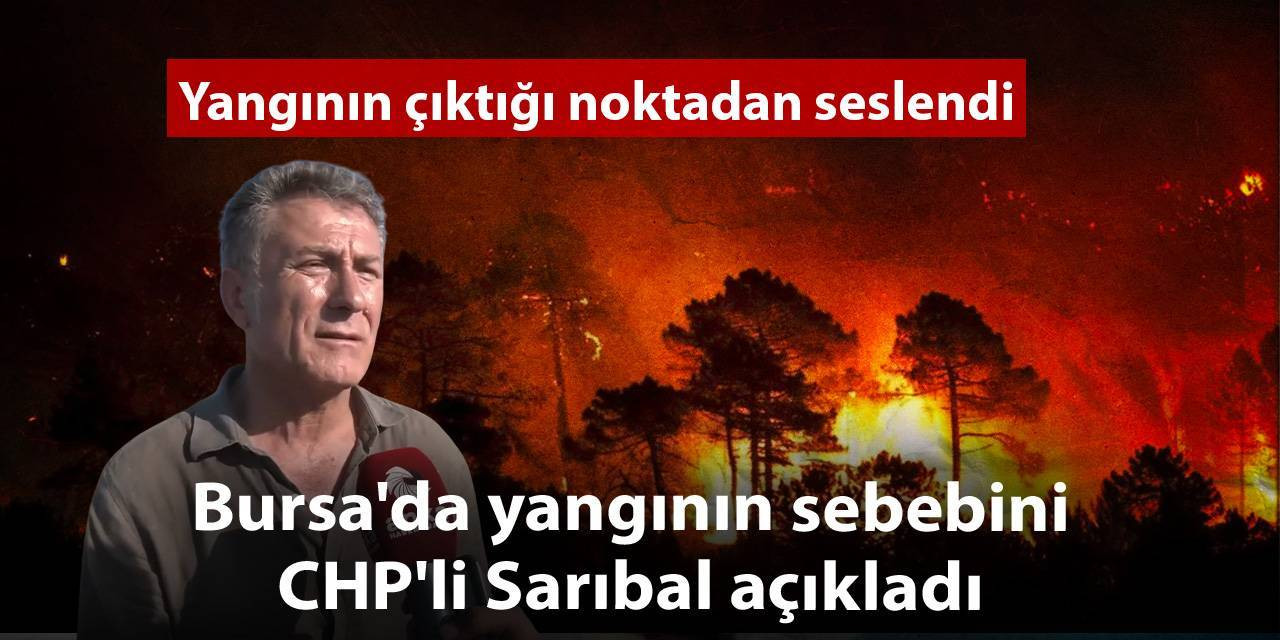 Bursa'da yangının sebebini CHP'li Sarıbal açıkladı