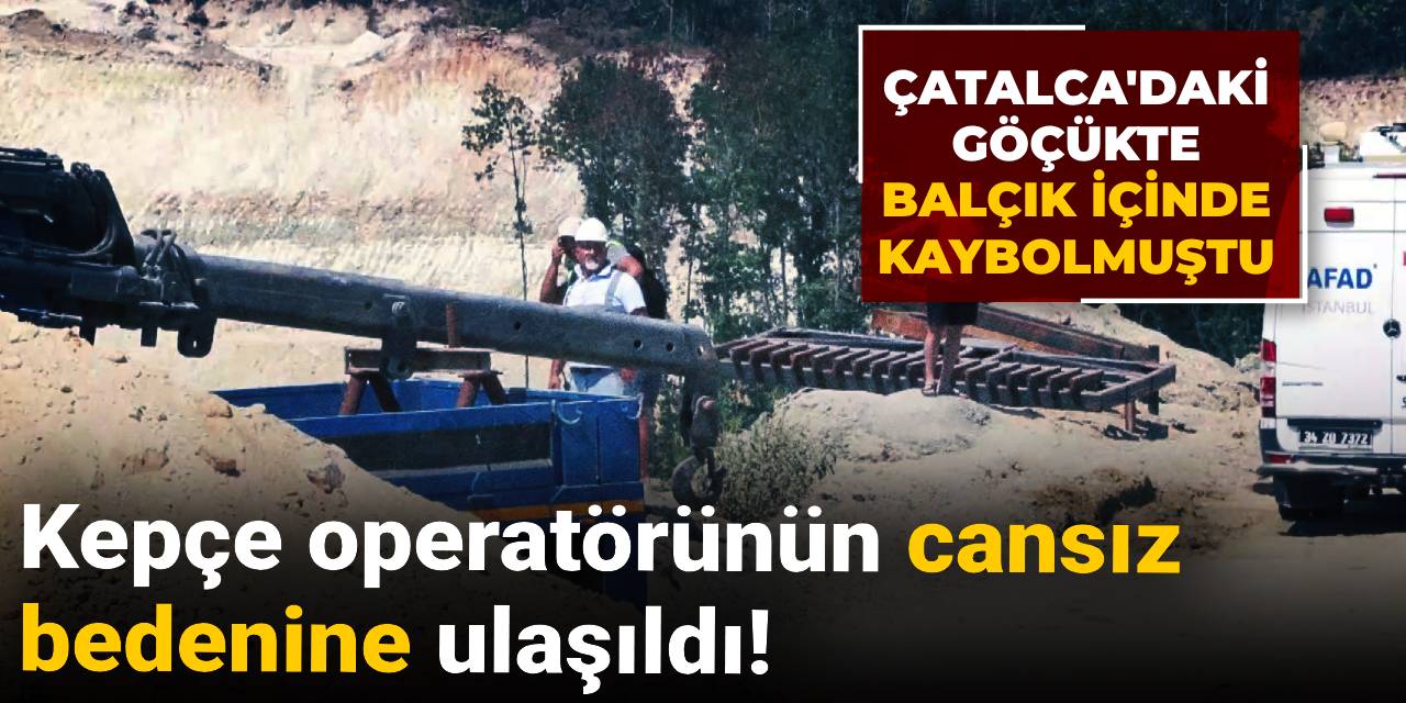 Çatalca'daki göçükte balçık içinde kaybolmuştu: Kepçe operatörünün cansız  bedenine ulaşıldı!