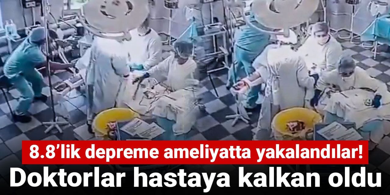 8.8’lik depreme ameliyatta yakalandılar! Doktorlar hastaya kalkan oldu