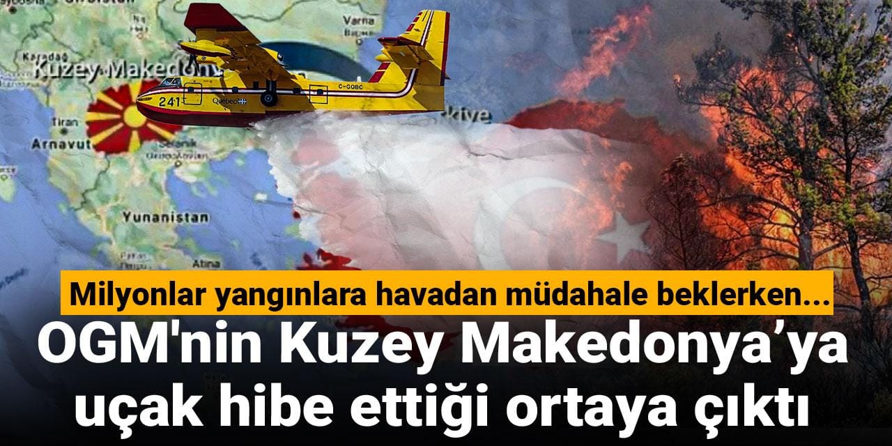 Milyonlar yangınlara havadan müdahale beklerken... OGM'nin Kuzey Makedonya'ya uçak hibe ettiği ortaya çıktı