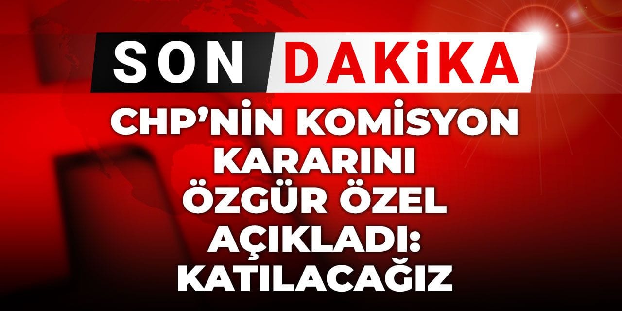 Son Dakika | CHP'nin komisyon kararını Özgür Özel açıkladı! "Katılacağız"