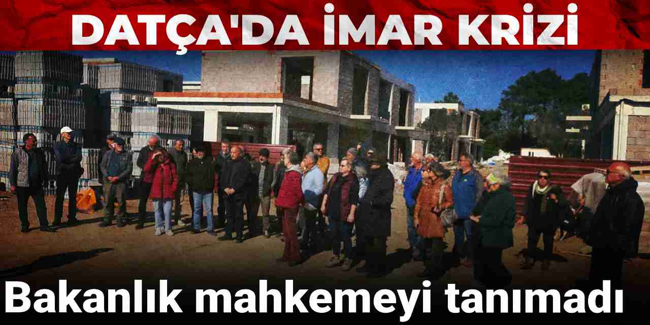 Datça’da imar krizi: Bakanlık mahkemeyi tanımadı