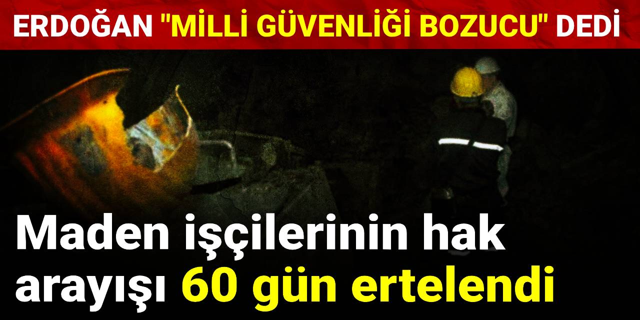 Maden işçilerinin hak arayışı 60 gün ertelendi: Erdoğan "milli güvenliği bozucu" dedi
