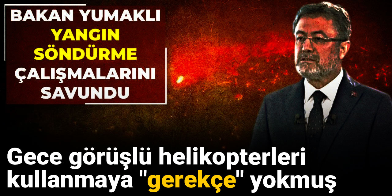 Gece görüşlü helikopterleri kullanmaya "gerekçe" yokmuş: Bakan Yumaklı yangın söndürme çalışmalarını savundu