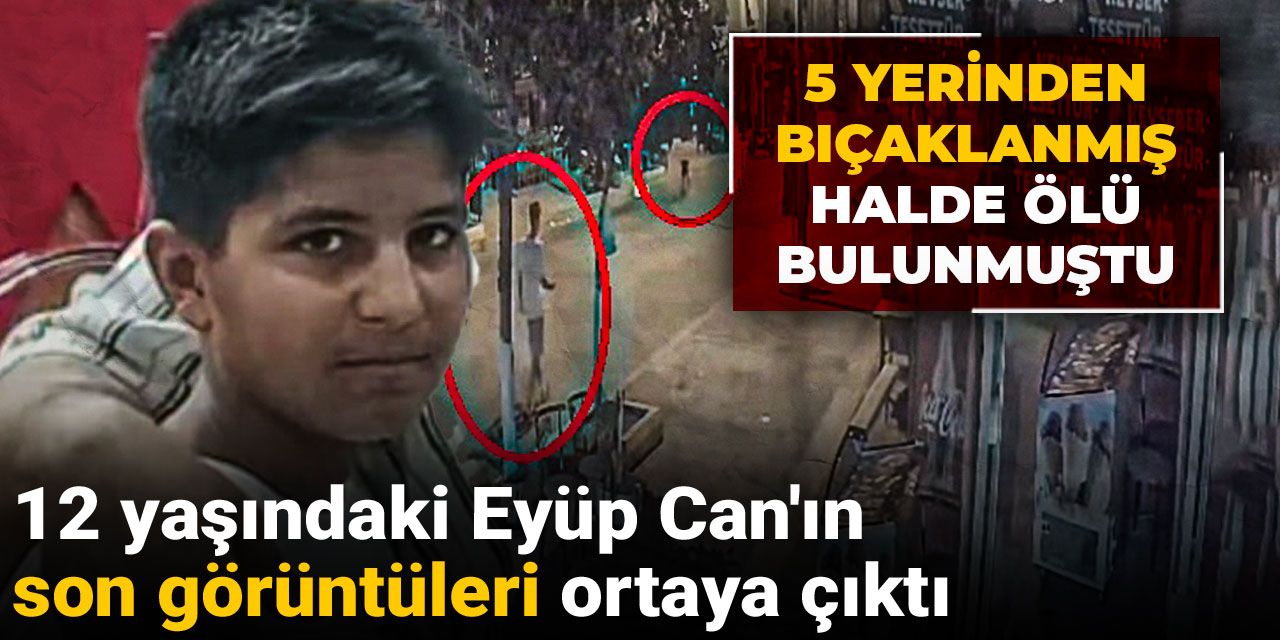 5 yerinden bıçaklanmış halde ölü bulunmuştu! 12 yaşındaki Eyüp Can'ın son görüntüleri ortaya çıktı
