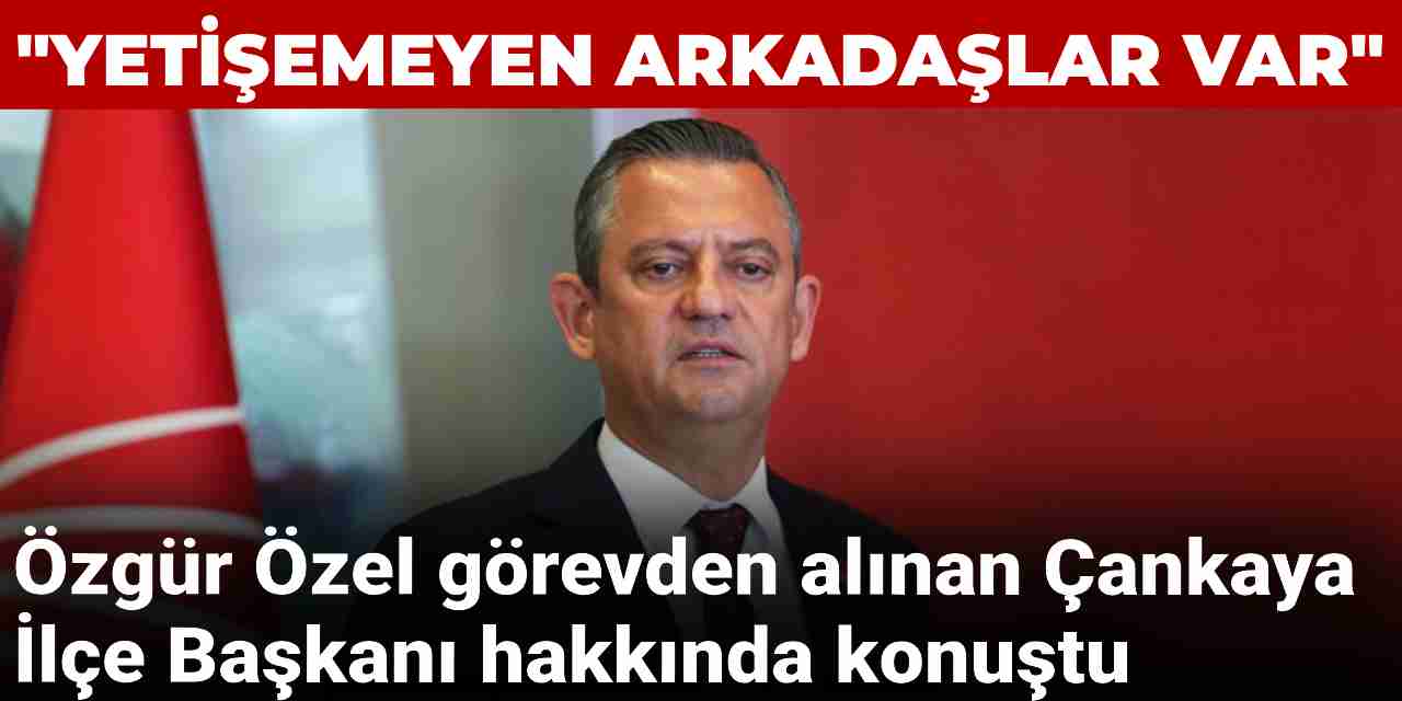 Özgür Özel görevden alınan Çankaya İlçe Başkanı hakkında konuştu: Yetişemeyen ve yorulan arkadaşlar var