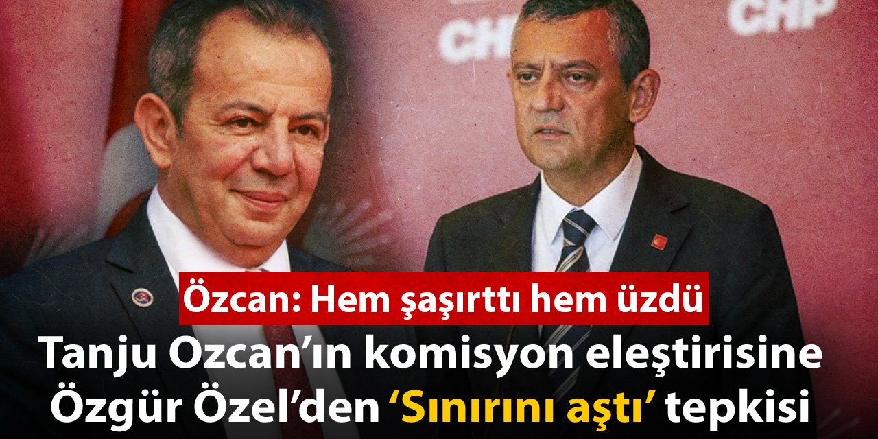 Tanju Ozcan’ın komisyon eleştirisine Özgür Özel’den ‘Sınırını aştı’ tepkisi