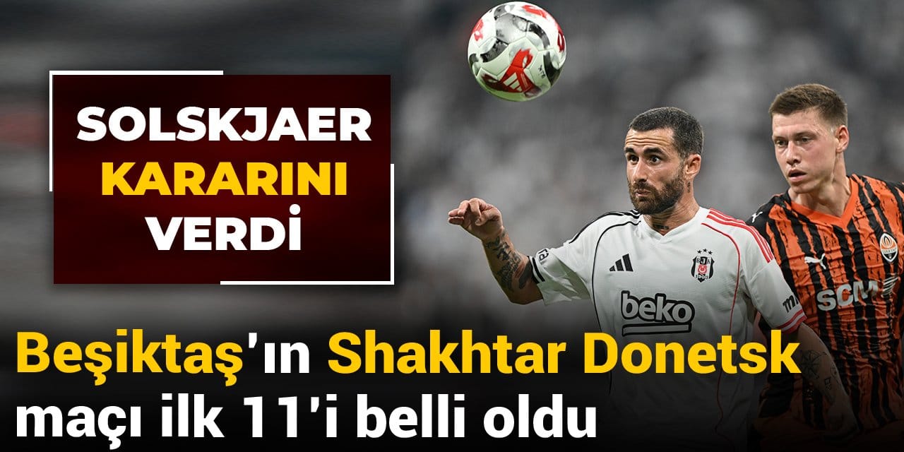 Shakhtar Donetsk Beşiktaş: İlk 11'ler belli oldu! Solskjaer kararını verdi