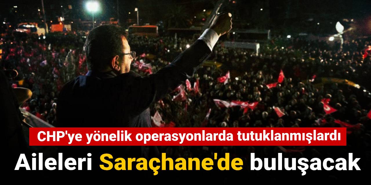 CHP'ye yönelik operasyonlarda tutuklanmışlardı: Aileleri Saraçhane'de buluşacak