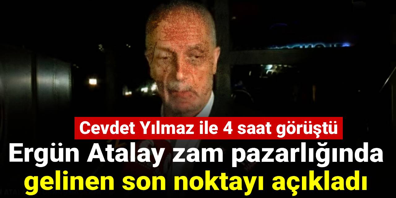 Ergün Atalay zam pazarlığında gelinen noktayı açıkladı: Cevdet Yılmaz ile 4 saat görüştü