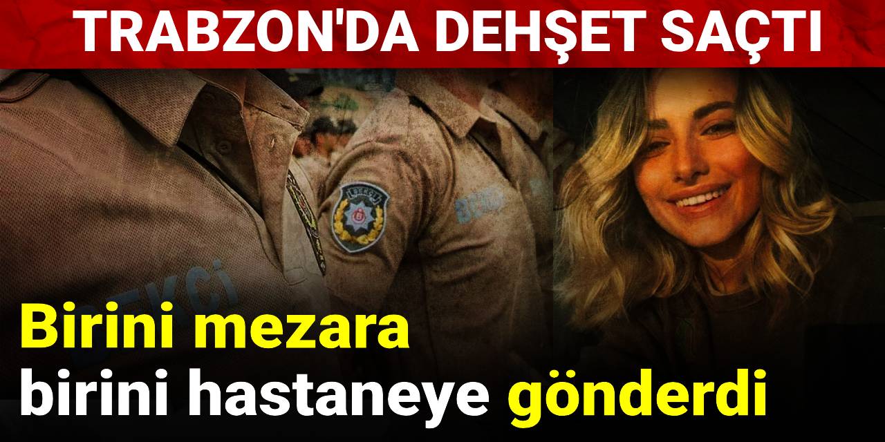 Birini mezara birini hastaneye gönderdi: Trabzon'da dehşet saçtı