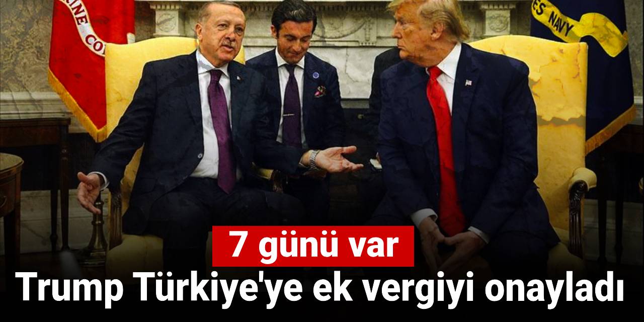 Trump Türkiye'ye ek vergiyi onayladı: 7 günü var