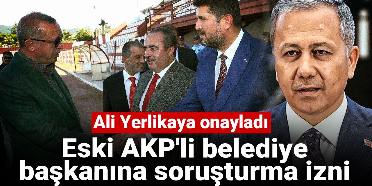 Ali Yerlikaya onayladı: Eski AKP'li belediye başkanına soruşturma izni