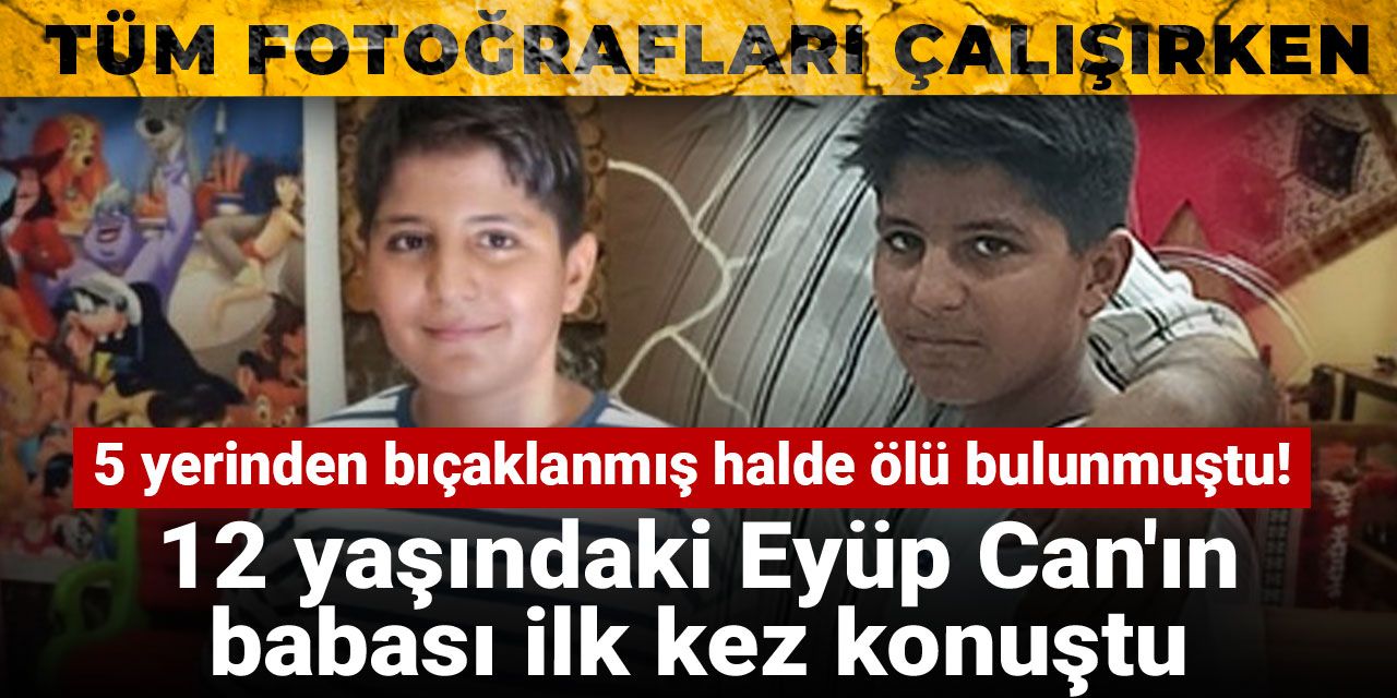 5 yerinden bıçaklanmış halde ölü bulunmuştu! 12 yaşındaki Eyüp Can'ın babası ilk kez konuştu