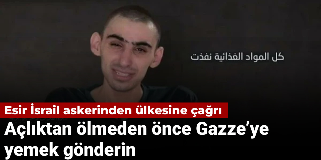 Esir İsrail askerinden ülkesine çağrı: Açlıktan ölmeden önce Gazze’ye yemek gönderin