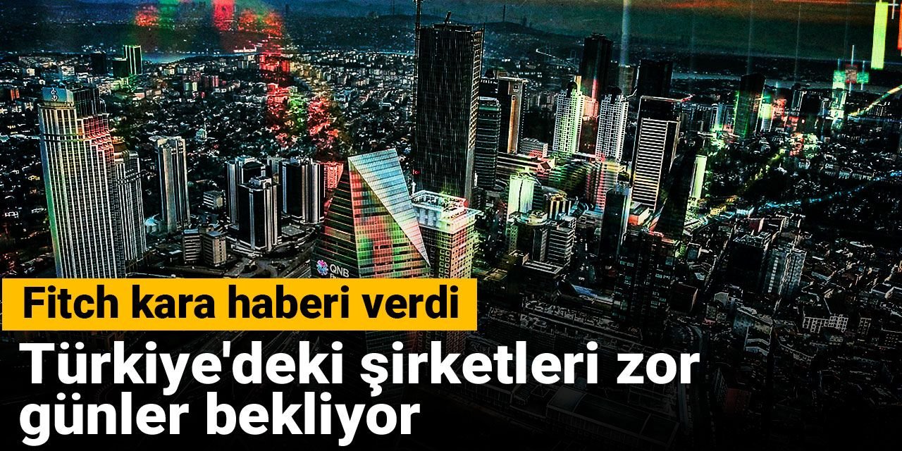 Fitch kara haberi verdi: Türkiye'deki şirketleri zor günler bekliyor