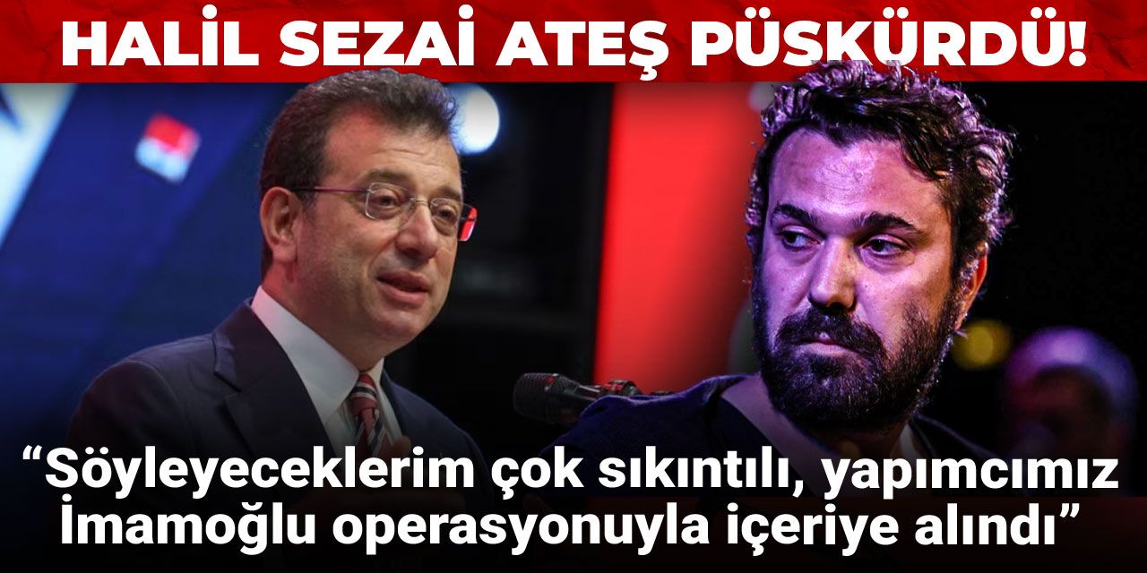Halil Sezai ateş püskürdü: Söyleyeceğim şeyler çok sıkıntılı, yapımcımız İmamoğlu operasyonuyla içeriye alındı