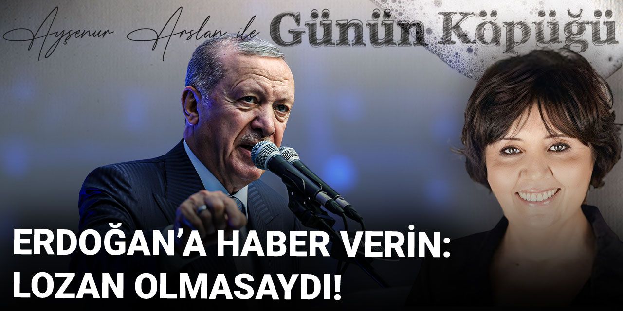 Erdoğan'a haber verin: Lozan olmasaydı