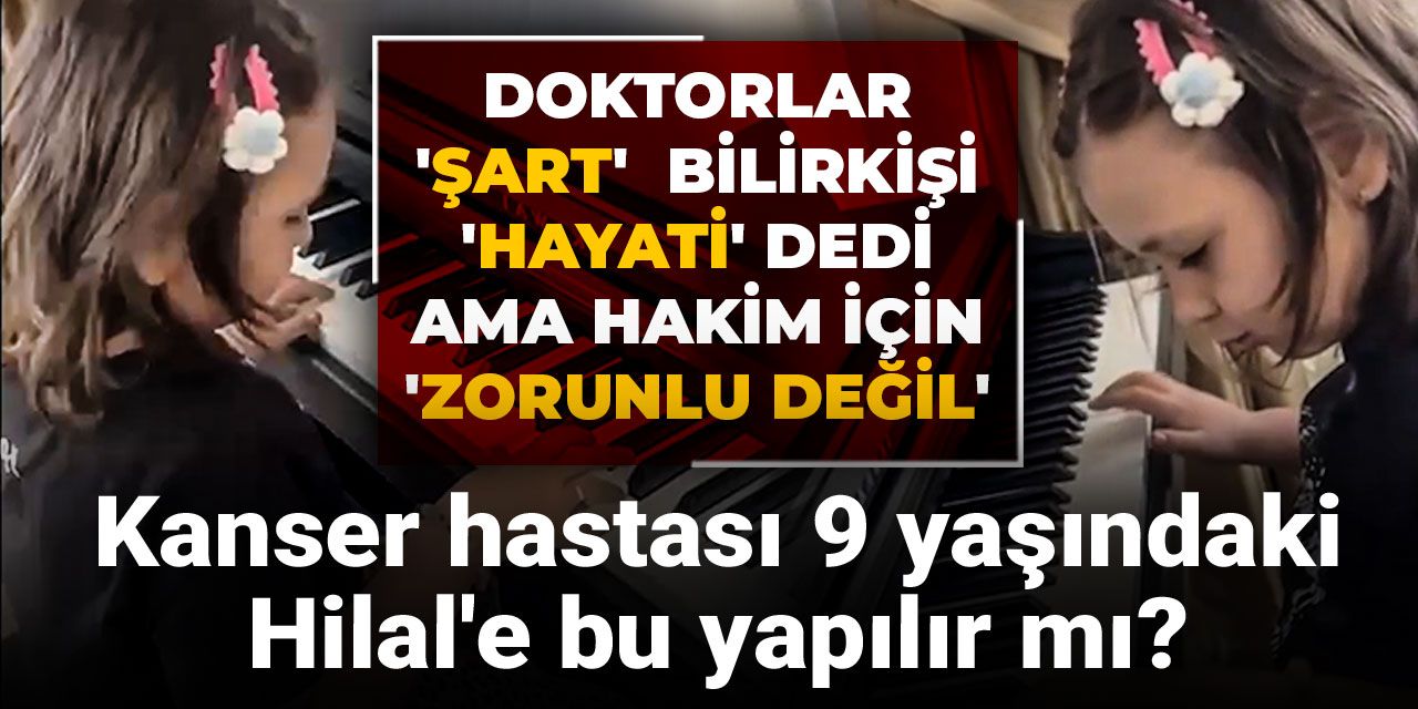 Kanser hastası 9 yaşındaki Hilal'e bu yapılır mı? Doktorlar 'Şart'  bilirkişi 'Hayati' dedi ama hakim için 'Zorunlu değil'