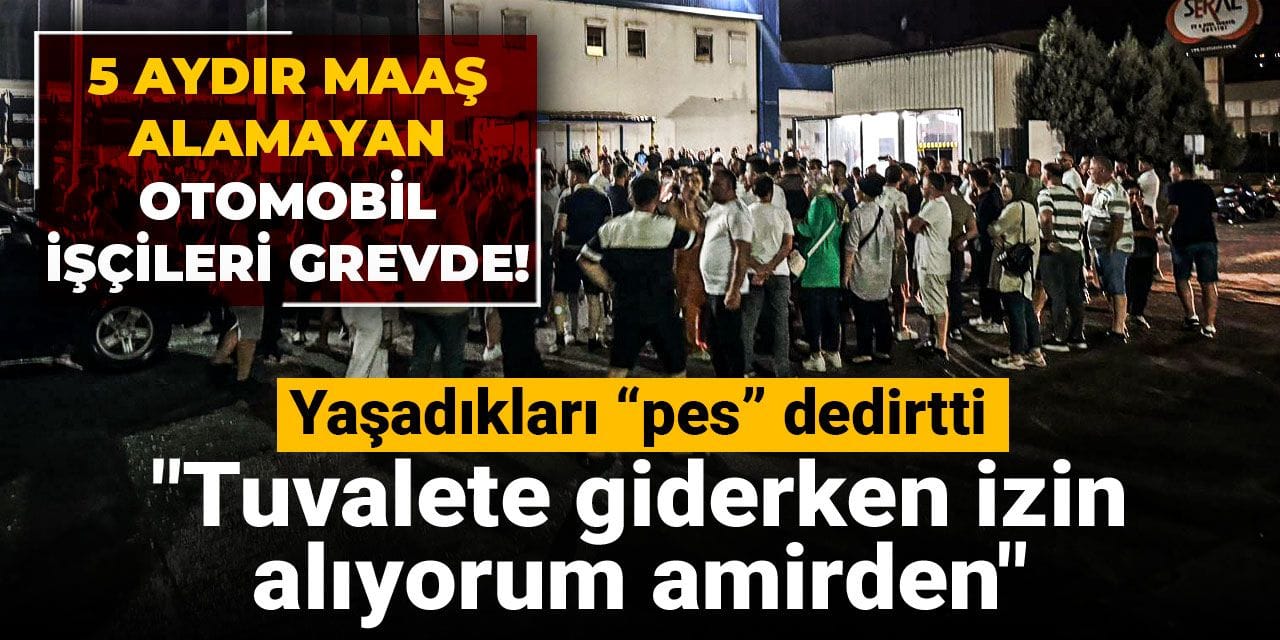 5 aydır maaş alamayan otomobil işçileri grevde! Yaşadıkları “pes” dedirtti: Tuvalete giderken izin alıyorum amirden