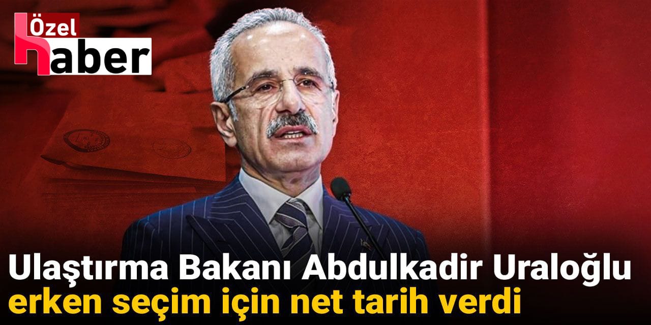 Ulaştırma Bakanı Abdulkadir Uraloğlu erken seçim için net tarih verdi