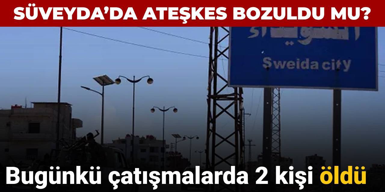 Süveyda'da ateşkes bozuldu mu? Bugünkü çatışmalarda 2 kişi öldü